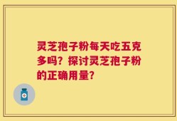 灵芝孢子粉每天吃五克多吗？探讨灵芝孢子粉的正确用量？
