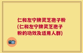 仁和左宁牌灵芝孢子粉(仁和左宁牌灵芝孢子粉的功效及适用人群)