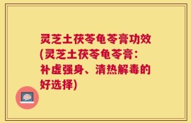 灵芝土茯苓龟苓膏功效(灵芝土茯苓龟苓膏：补虚强身、清热解毒的好选择)