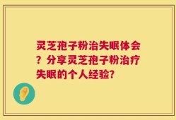 灵芝孢子粉治失眠体会？分享灵芝孢子粉治疗失眠的个人经验？