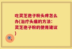 吃灵芝孢子粉头疼怎么办(治疗头痛的方法：灵芝孢子粉的使用建议)