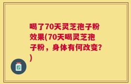 喝了70天灵芝孢子粉效果(70天喝灵芝孢子粉，身体有何改变？)