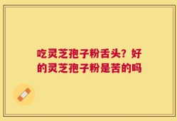 吃灵芝孢子粉舌头？好的灵芝孢子粉是苦的吗