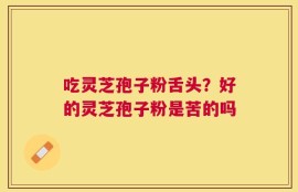 吃灵芝孢子粉舌头？好的灵芝孢子粉是苦的吗