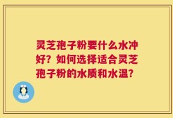灵芝孢子粉要什么水冲好？如何选择适合灵芝孢子粉的水质和水温？