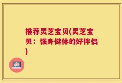 推荐灵芝宝贝(灵芝宝贝：强身健体的好伴侣)