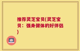 推荐灵芝宝贝(灵芝宝贝：强身健体的好伴侣)