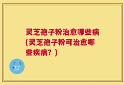 灵芝孢子粉治愈哪些病(灵芝孢子粉可治愈哪些疾病？)
