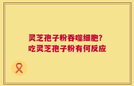 灵芝孢子粉吞噬细胞？吃灵芝孢子粉有何反应