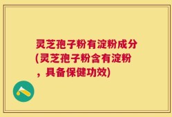 灵芝孢子粉有淀粉成分(灵芝孢子粉含有淀粉，具备保健功效)