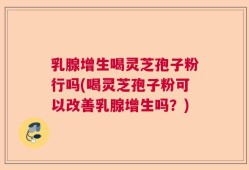 乳腺增生喝灵芝孢子粉行吗(喝灵芝孢子粉可以改善乳腺增生吗？)