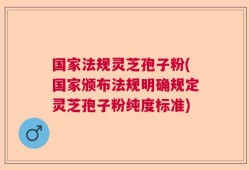 国家法规灵芝孢子粉(国家颁布法规明确规定灵芝孢子粉纯度标准)