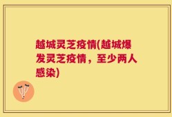 越城灵芝疫情(越城爆发灵芝疫情，至少两人感染)