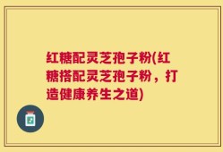红糖配灵芝孢子粉(红糖搭配灵芝孢子粉，打造健康养生之道)