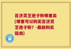百济灵芝孢子粉哪里卖(哪里可以购买百济灵芝孢子粉？-最新购买指南)