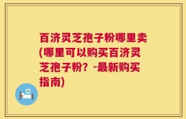 百济灵芝孢子粉哪里卖(哪里可以购买百济灵芝孢子粉？-最新购买指南)