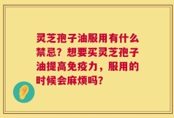 灵芝孢子油服用有什么禁忌？想要买灵芝孢子油提高免疫力，服用的时候会麻烦吗？