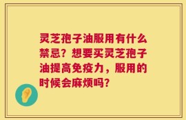 灵芝孢子油服用有什么禁忌？想要买灵芝孢子油提高免疫力，服用的时候会麻烦吗？