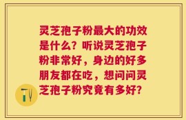 灵芝孢子粉最大的功效是什么？听说灵芝孢子粉非常好，身边的好多朋友都在吃，想问问灵芝孢子粉究竟有多好？