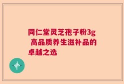 同仁堂灵芝孢子粉3g 高品质养生滋补品的卓越之选