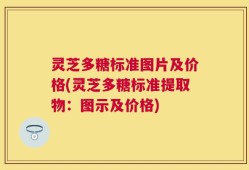灵芝多糖标准图片及价格(灵芝多糖标准提取物：图示及价格)