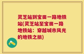 灵芝站到宝田一路地铁站(灵芝站至宝田一路地铁站：穿越城市风光的地铁之旅)