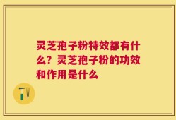 灵芝孢子粉特效都有什么？灵芝孢子粉的功效和作用是什么