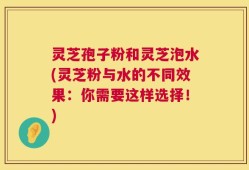 灵芝孢子粉和灵芝泡水(灵芝粉与水的不同效果：你需要这样选择！)