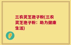 三农灵芝孢子粉(三农灵芝孢子粉：助力健康生活)