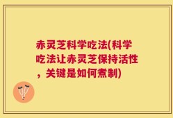 赤灵芝科学吃法(科学吃法让赤灵芝保持活性，关键是如何煮制)