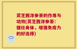 灵芝西洋参茶的作用与功效(灵芝西洋参茶：强壮身体，增强免疫力的好选择)