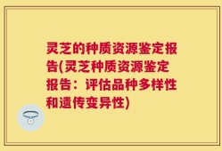 灵芝的种质资源鉴定报告(灵芝种质资源鉴定报告：评估品种多样性和遗传变异性)
