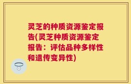 灵芝的种质资源鉴定报告(灵芝种质资源鉴定报告：评估品种多样性和遗传变异性)