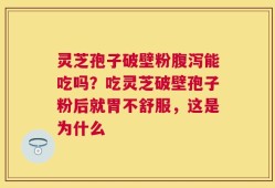 灵芝孢子破壁粉腹泻能吃吗？吃灵芝破壁孢子粉后就胃不舒服，这是为什么