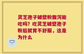 灵芝孢子破壁粉腹泻能吃吗？吃灵芝破壁孢子粉后就胃不舒服，这是为什么
