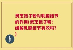 灵芝孢子粉对乳腺结节的作用(灵芝孢子粉：缓解乳腺结节有效吗？)