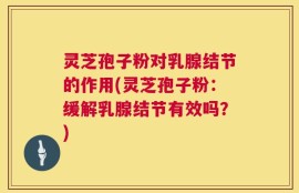 灵芝孢子粉对乳腺结节的作用(灵芝孢子粉：缓解乳腺结节有效吗？)