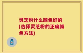 灵芝粉什么颜色好的 (选择灵芝粉的正确颜色方法)
