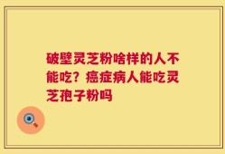 破壁灵芝粉啥样的人不能吃？癌症病人能吃灵芝孢子粉吗