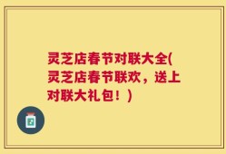 灵芝店春节对联大全(灵芝店春节联欢，送上对联大礼包！)