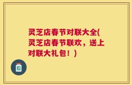 灵芝店春节对联大全(灵芝店春节联欢，送上对联大礼包！)