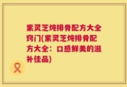 紫灵芝炖排骨配方大全窍门(紫灵芝炖排骨配方大全：口感鲜美的滋补佳品)