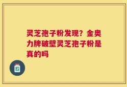 灵芝孢子粉发现？金奥力牌破壁灵芝孢子粉是真的吗