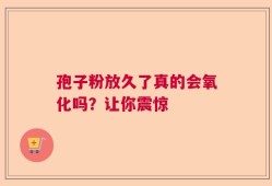 孢子粉放久了真的会氧化吗？让你震惊