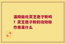 温阳能吃灵芝孢子粉吗？灵芝孢子粉的功效和作用是什么