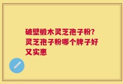 破壁椴木灵芝孢子粉？灵芝孢子粉哪个牌子好又实惠