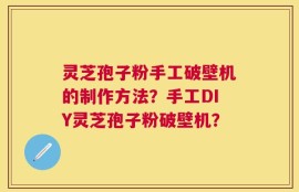 灵芝孢子粉手工破壁机的制作方法？手工DIY灵芝孢子粉破壁机？