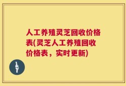 人工养殖灵芝回收价格表(灵芝人工养殖回收价格表，实时更新)