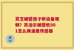 灵芝破壁孢子粉设备视频？苏泊尔破壁机901怎么换温度传感器