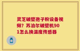 灵芝破壁孢子粉设备视频？苏泊尔破壁机901怎么换温度传感器